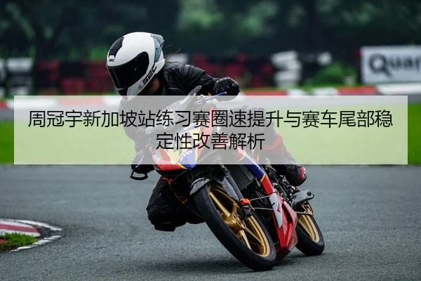 周冠宇新加坡站练习赛圈速提升与赛车尾部稳定性改善解析